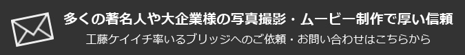 多くの著名人や大企業様の写真撮影・ムービー制作で厚い信頼 工藤ケイイチ率いるブリッジへのご依頼・お問い合わせはこちらから