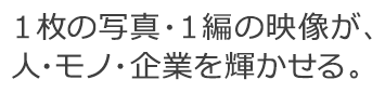 1枚の写真・1編の映像が、人・モノ・企業を輝かせる。